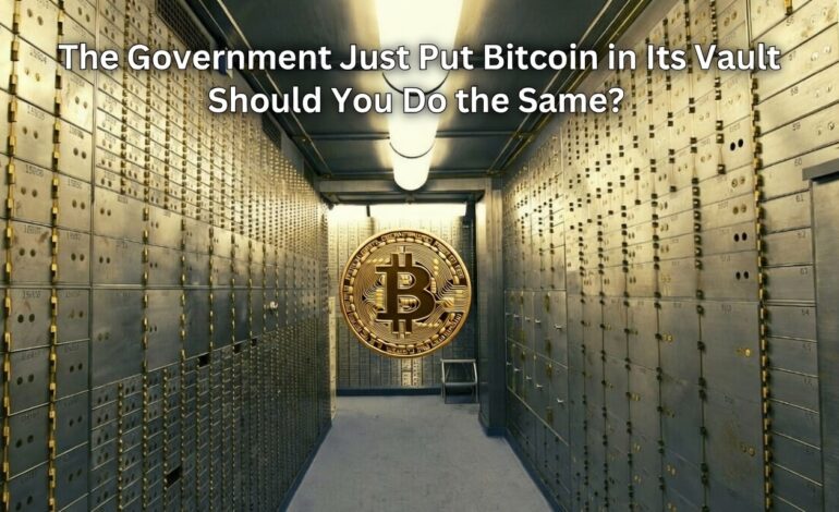 The Government Just Put Bitcoin in Its Vault Should You Do the Same?