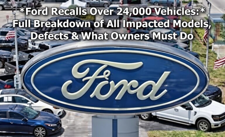 Ford Recalls Over 24,000 Vehicles: Full Breakdown of All Impacted Models, Defects & What Owners Must Do