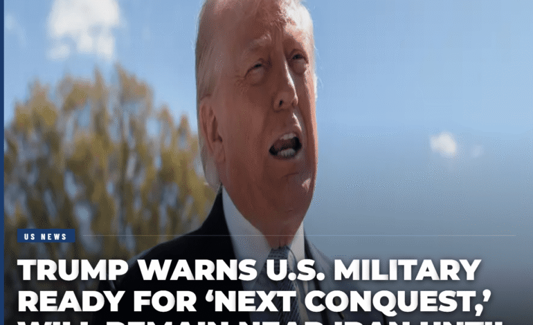Trump Warns U.S. Military Ready for ‘Next Conquest,’ Will Remain Near Iran Until ‘Real’ Deal Reached